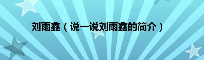 刘雨鑫【说一说刘雨鑫的简介】