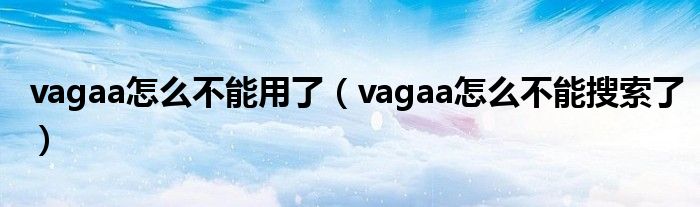 vagaa怎么不能用了【vagaa怎么不能搜索了】