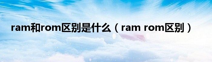 ram和rom区别是什么【ram rom区别】