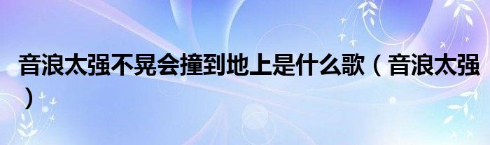 音浪太强不晃会撞到地上是什么歌【音浪太强】