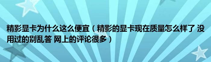 精影显卡为什么这么便宜【精影的显卡现在质量怎么样了 没用过的别乱答 网上的评论很多】