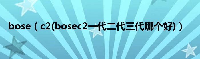 bose【c2(bosec2一代二代三代哪个好)】