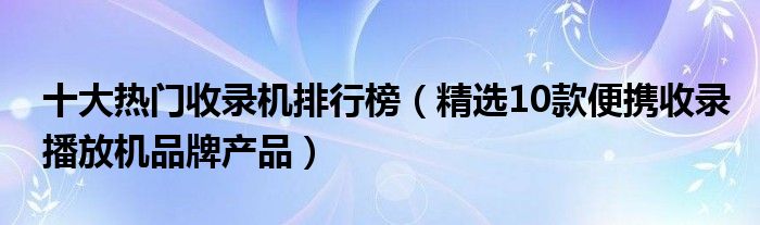 十大热门收录机排行榜【精选10款便携收录播放机品牌产品】