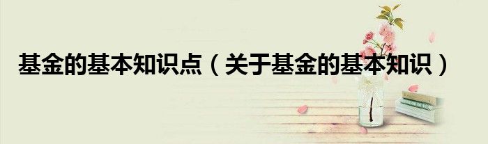 基金的基本知识点【关于基金的基本知识】