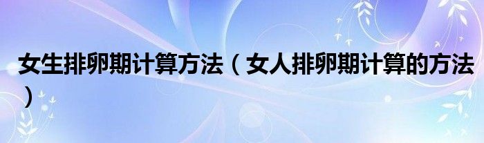 女生排卵期计算方法【女人排卵期计算的方法】