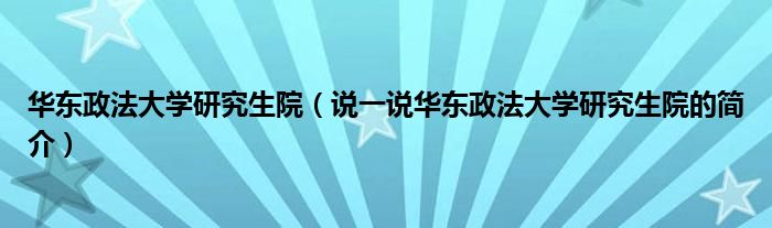 华东政法大学研究生院【说一说华东政法大学研究生院的简介】