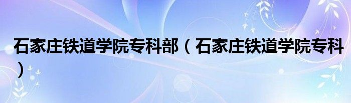 石家庄铁道学院专科部【石家庄铁道学院专科】