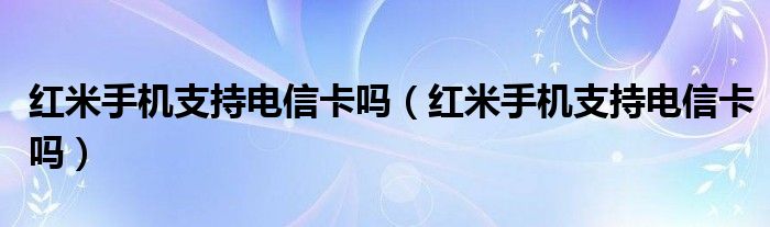 红米手机支持电信卡吗【红米手机支持电信卡吗】