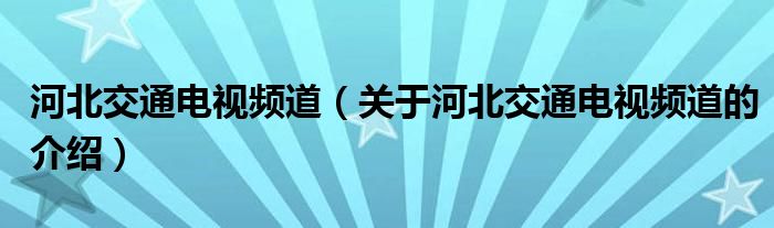 河北交通电视频道【关于河北交通电视频道的介绍】