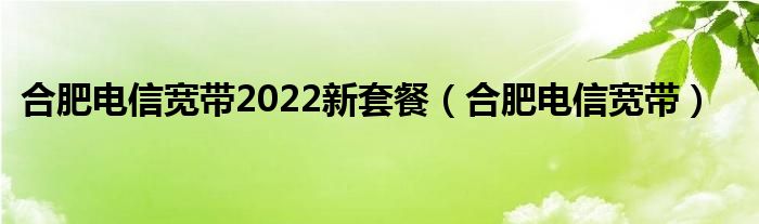 合肥电信宽带2022新套餐【合肥电信宽带】