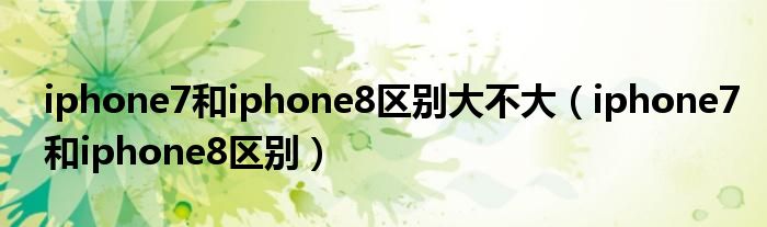 iphone7和iphone8区别大不大【iphone7和iphone8区别】