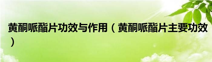 黄酮哌酯片功效与作用【黄酮哌酯片主要功效】