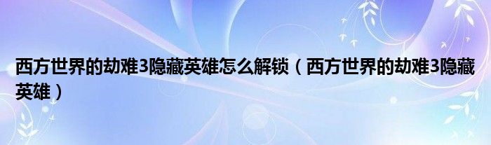 西方世界的劫难3隐藏英雄怎么解锁【西方世界的劫难3隐藏英雄】