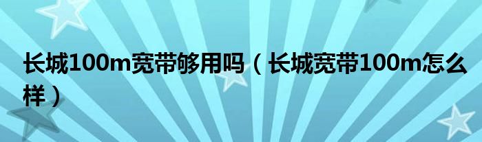 长城100m宽带够用吗【长城宽带100m怎么样】