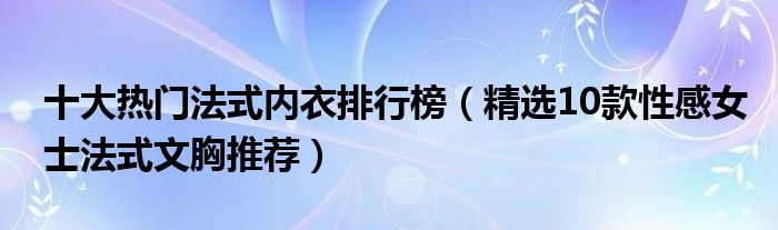 十大热门法式内衣排行榜【精选10款性感女士法式文胸推荐】