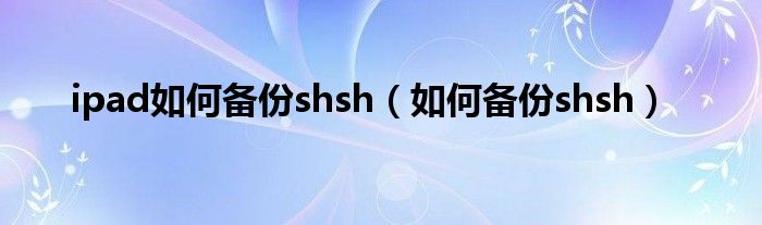 ipad如何备份shsh【如何备份shsh】