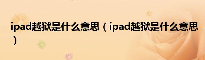 ipad越狱是什么意思【ipad越狱是什么意思】