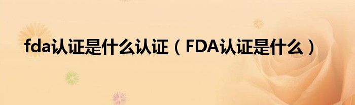 fda认证是什么认证【FDA认证是什么】