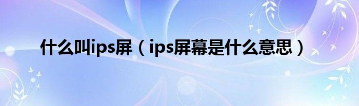 什么叫ips屏【ips屏幕是什么意思】