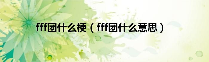 fff团什么梗【fff团什么意思】