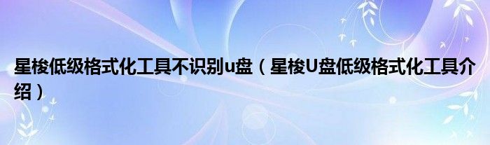 星梭低级格式化工具不识别u盘【星梭U盘低级格式化工具介绍】