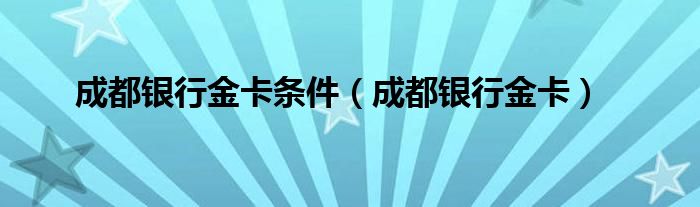 成都银行金卡条件【成都银行金卡】