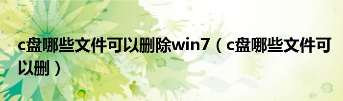 c盘哪些文件可以删除win7【c盘哪些文件可以删】