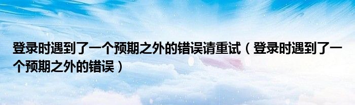 登录时遇到了一个预期之外的错误请重试【登录时遇到了一个预期之外的错误】