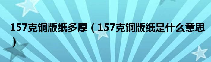 157克铜版纸多厚【157克铜版纸是什么意思】