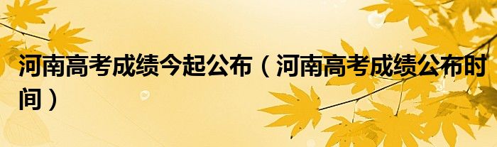 河南高考成绩今起公布【河南高考成绩公布时间】