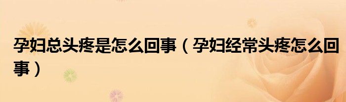 孕妇总头疼是怎么回事【孕妇经常头疼怎么回事】