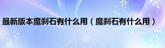 最新版本魔刹石有什么用【魔刹石有什么用】