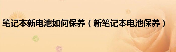 笔记本新电池如何保养【新笔记本电池保养】