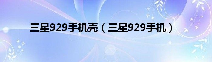 三星929手机壳【三星929手机】