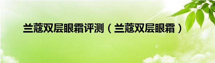 兰蔻双层眼霜评测【兰蔻双层眼霜】