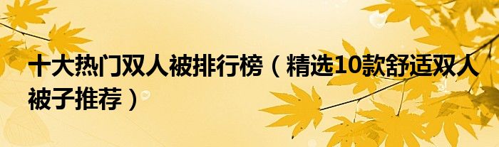 十大热门双人被排行榜【精选10款舒适双人被子推荐】