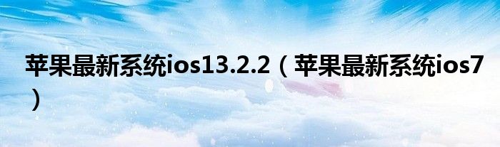 苹果最新系统ios13.2.2【苹果最新系统ios7】