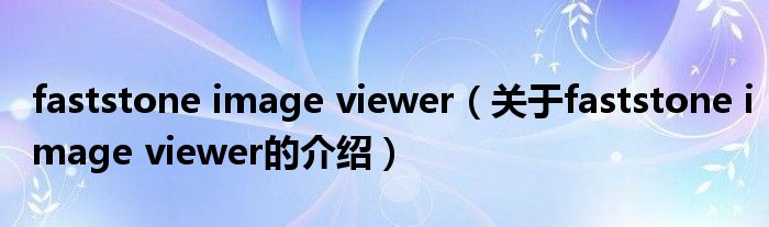 faststone image viewer【关于faststone image viewer的介绍】