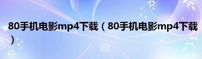 80手机电影mp4下载【80手机电影mp4下载】