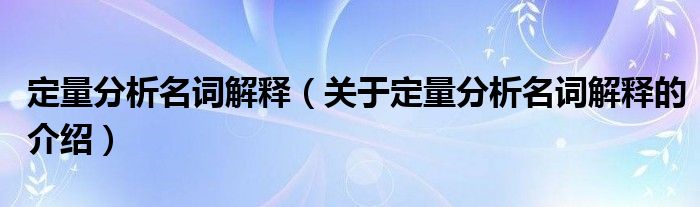 定量分析名词解释【关于定量分析名词解释的介绍】