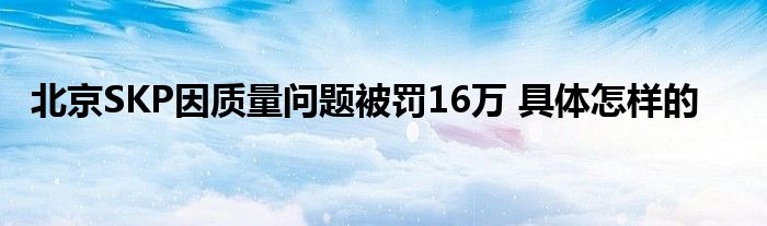 北京SKP因质量问题被罚16万 具体怎样的