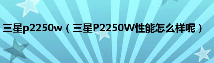 三星p2250w【三星P2250W性能怎么样呢】