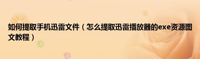 如何提取手机迅雷文件【怎么提取迅雷播放器的exe资源图文教程】