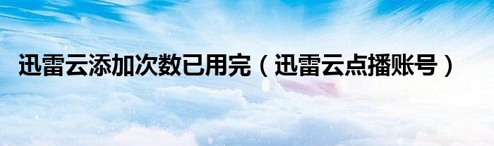 迅雷云添加次数已用完【迅雷云点播账号】