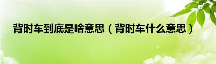 背时车到底是啥意思【背时车什么意思】