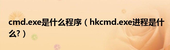 cmd.exe是什么程序【hkcmd.exe进程是什么?】