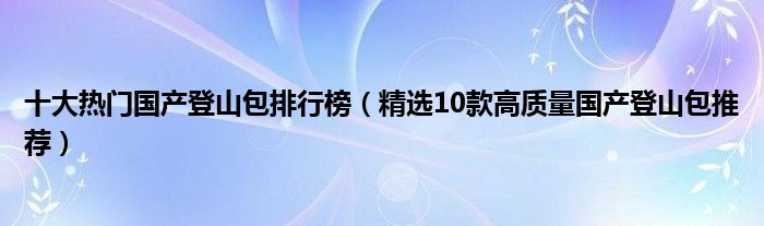 十大热门国产登山包排行榜【精选10款高质量国产登山包推荐】