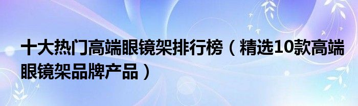 十大热门高端眼镜架排行榜【精选10款高端眼镜架品牌产品】