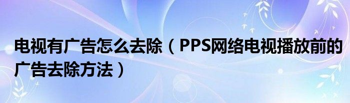 电视有广告怎么去除【PPS网络电视播放前的广告去除方法】