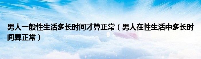 男人一般性生活多长时间才算正常【男人在性生活中多长时间算正常】